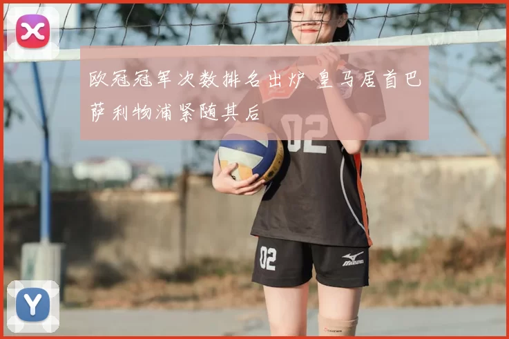欧冠冠军次数排名出炉 皇马居首巴萨利物浦紧随其后
