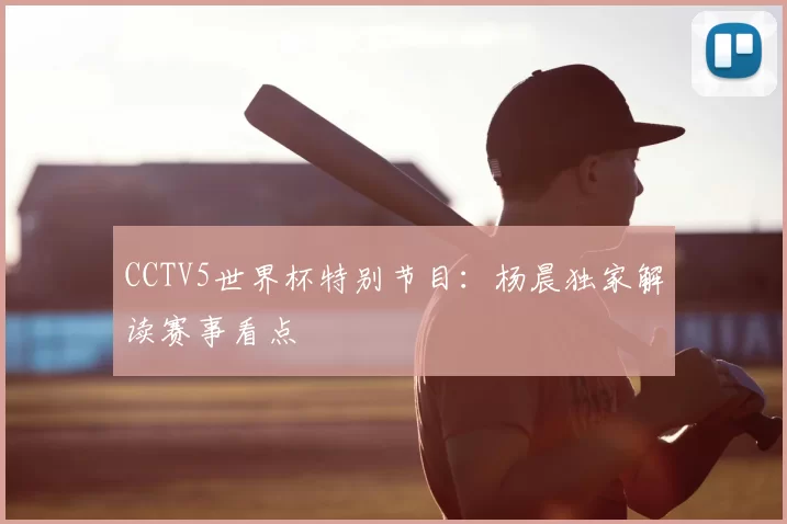 CCTV5世界杯特别节目：杨晨独家解读赛事看点