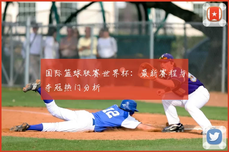 国际篮球联赛世界杯:最新赛程与夺冠热门分析
