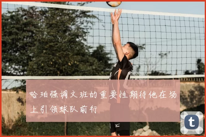 哈珀强调文班的重要性期待他在场上引领球队前行