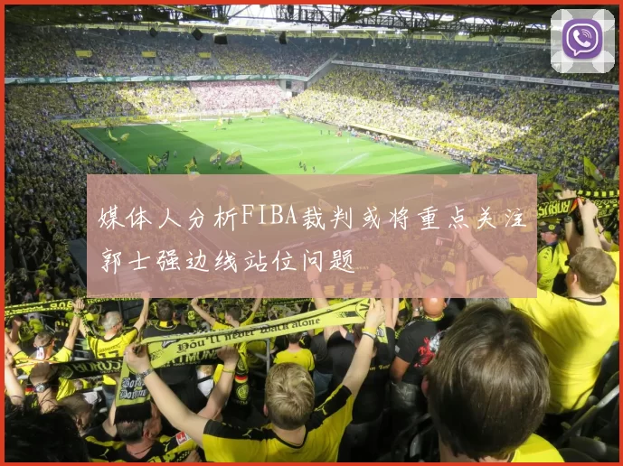 媒体人分析FIBA裁判或将重点关注郭士强边线站位问题