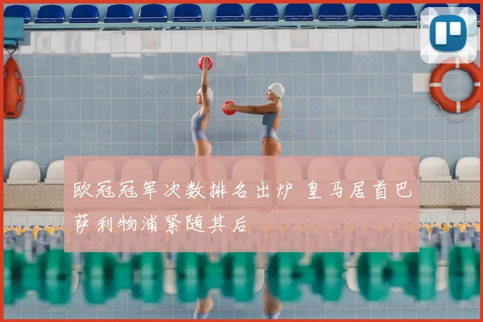 欧冠冠军次数排名出炉 皇马居首巴萨利物浦紧随其后