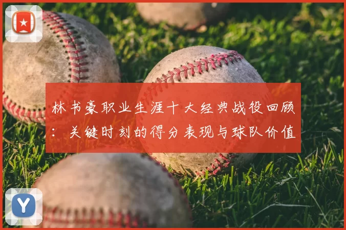 林书豪职业生涯十大经典战役回顾:关键时刻的得分表现与球队价值