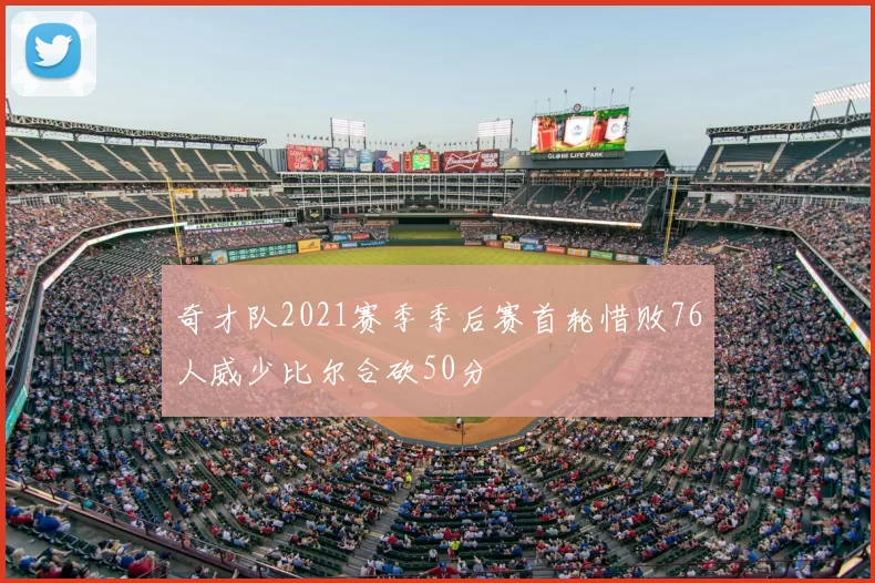 奇才队2021赛季季后赛首轮惜败76人威少比尔合砍50分