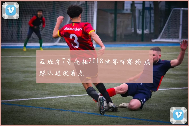 西班牙7号亮相2018世界杯赛场 成球队进攻看点