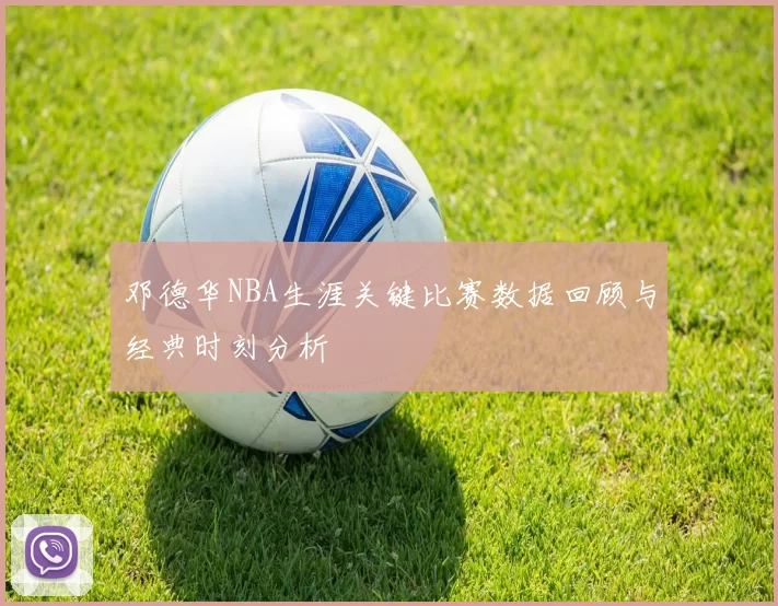 邓德华NBA生涯关键比赛数据回顾与经典时刻分析