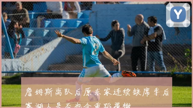 詹姆斯离队后原东家连续缺席季后赛湖人是否也会重蹈覆辙