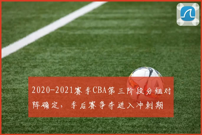 2020-2021赛季CBA第三阶段分组对阵确定,季后赛争夺进入冲刺期
