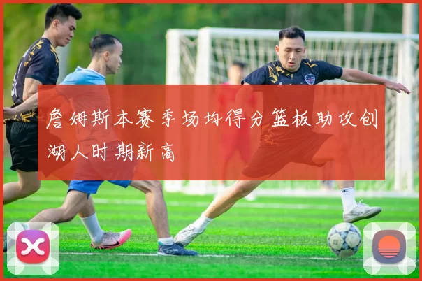 詹姆斯本赛季场均得分篮板助攻创湖人时期新高