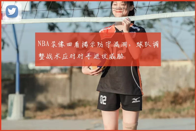 NBA录像回看揭示防守漏洞,球队调整战术应对对手进攻威胁