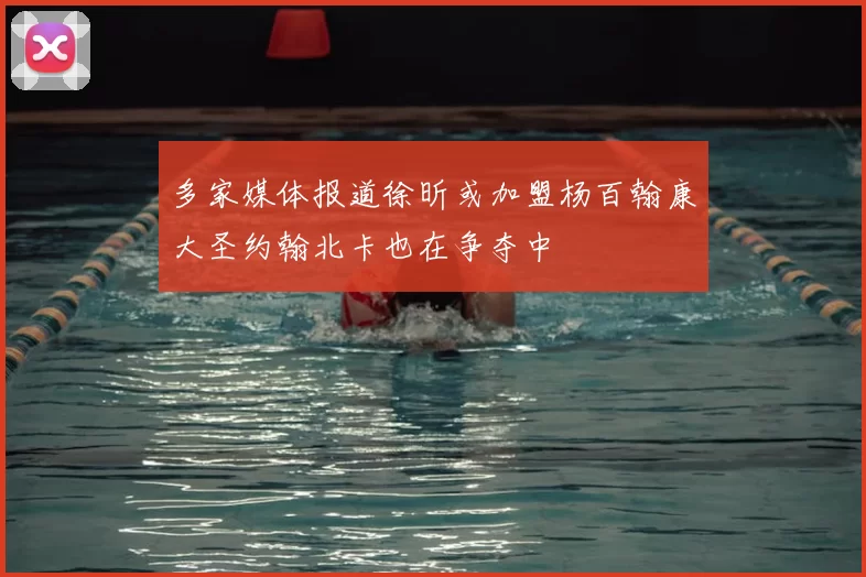多家媒体报道徐昕或加盟杨百翰康大圣约翰北卡也在争夺中
