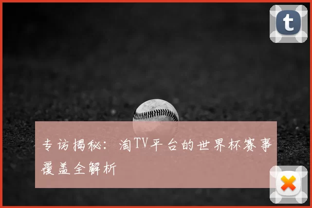 专访揭秘：淘TV平台的世界杯赛事覆盖全解析