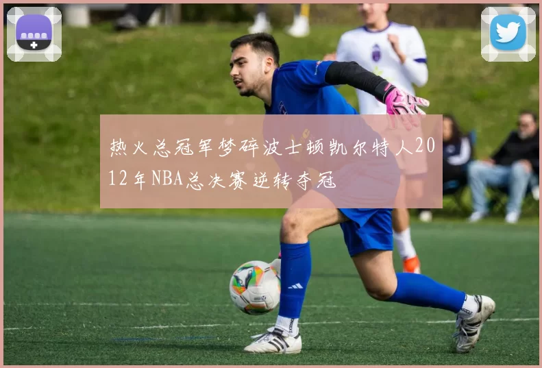 热火总冠军梦碎波士顿凯尔特人2012年NBA总决赛逆转夺冠