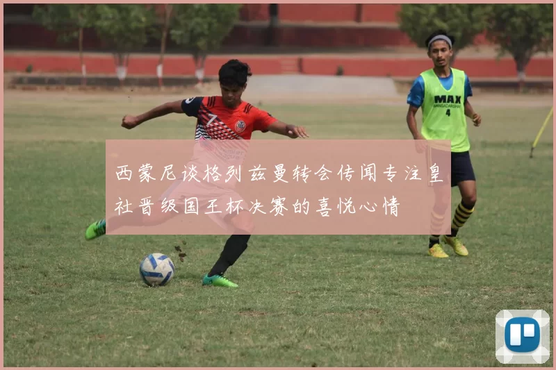 西蒙尼谈格列兹曼转会传闻专注皇社晋级国王杯决赛的喜悦心情