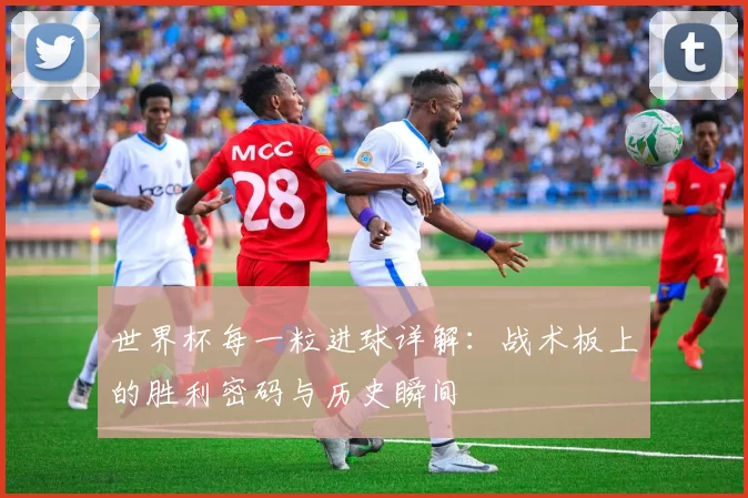 世界杯每一粒进球详解:战术板上的胜利密码与历史瞬间