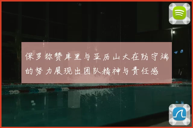 保罗称赞库里与亚历山大在防守端的努力展现出团队精神与责任感