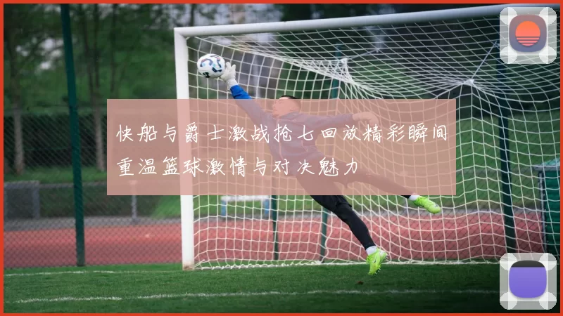 快船与爵士激战抢七回放精彩瞬间重温篮球激情与对决魅力