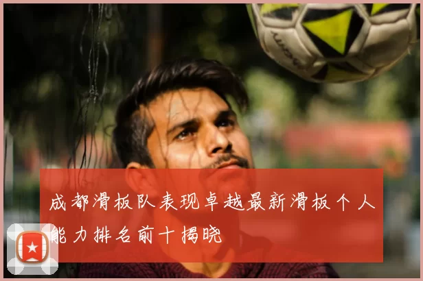 成都滑板队表现卓越最新滑板个人能力排名前十揭晓