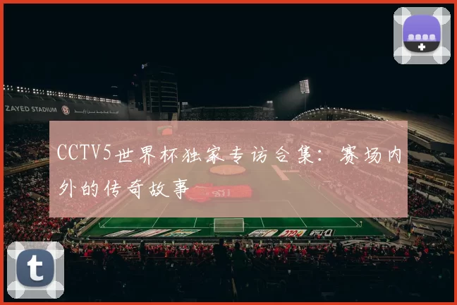CCTV5世界杯独家专访合集：赛场内外的传奇故事