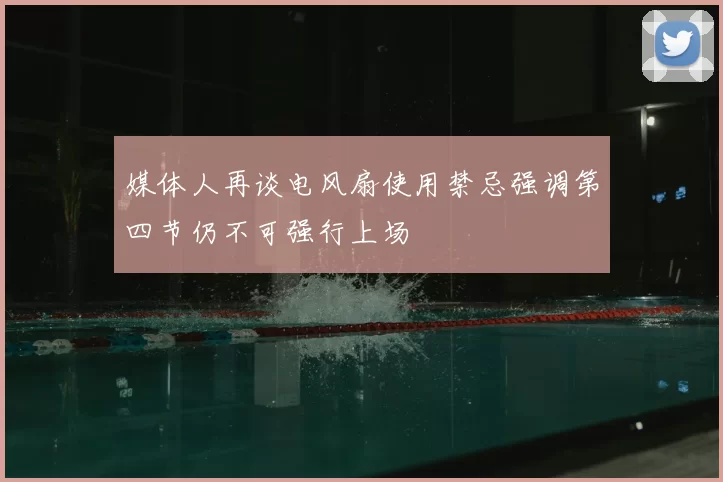 媒体人再谈电风扇使用禁忌强调第四节仍不可强行上场