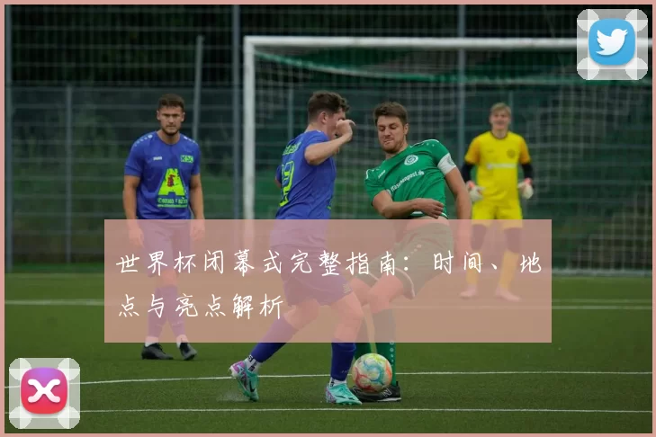世界杯闭幕式完整指南:时间、地点与亮点解析