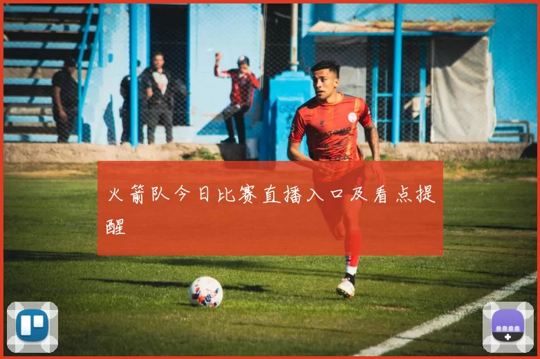 火箭队今日比赛直播入口及看点提醒