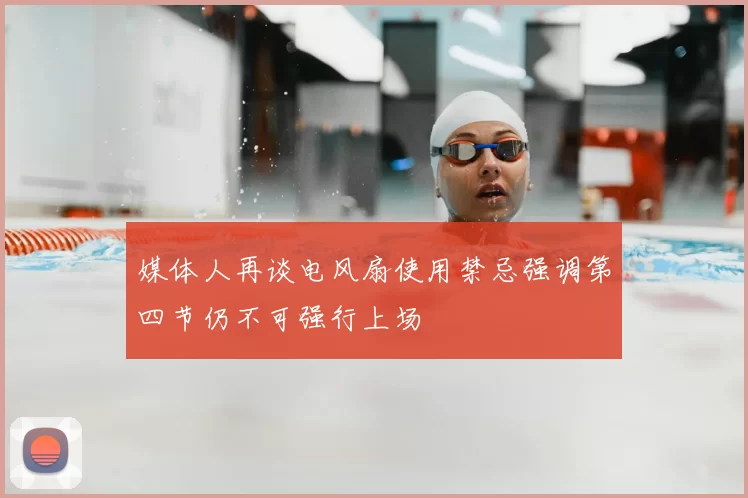 媒体人再谈电风扇使用禁忌强调第四节仍不可强行上场