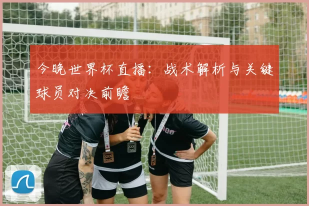 今晚世界杯直播:战术解析与关键球员对决前瞻
