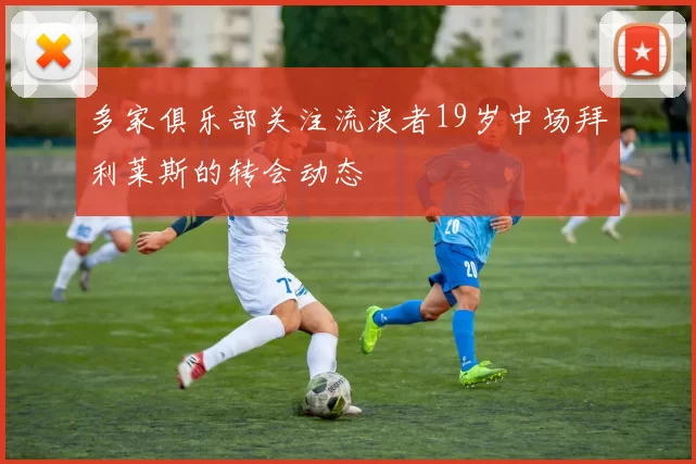 多家俱乐部关注流浪者19岁中场拜利莱斯的转会动态