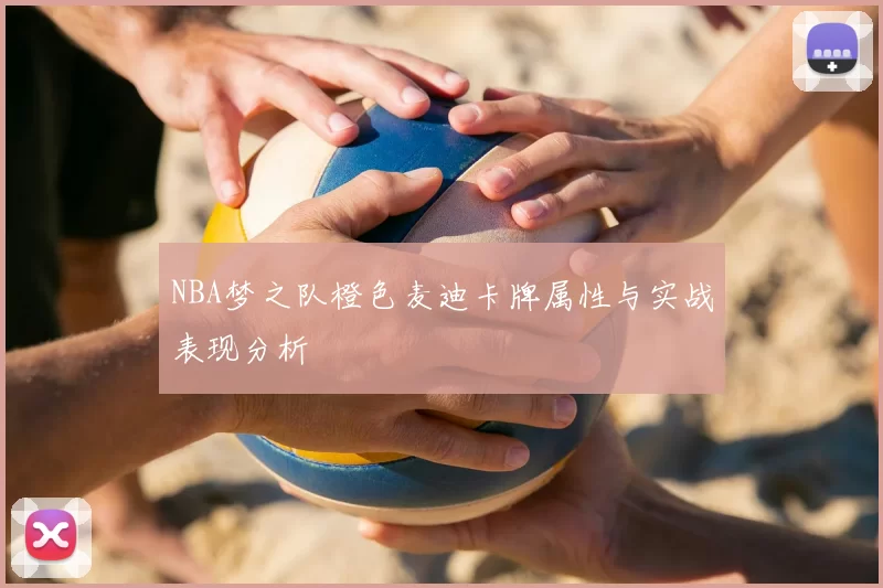 NBA梦之队橙色麦迪卡牌属性与实战表现分析