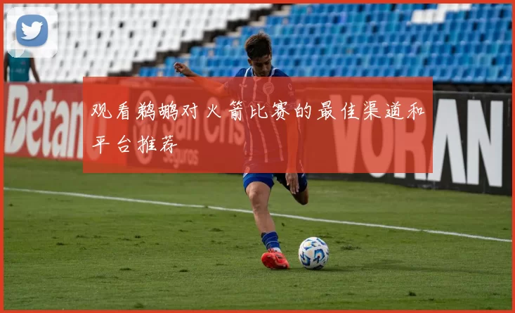 观看鹈鹕对火箭比赛的最佳渠道和平台推荐