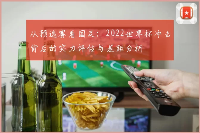 从预选赛看国足：2022世界杯冲击背后的实力评估与差距分析