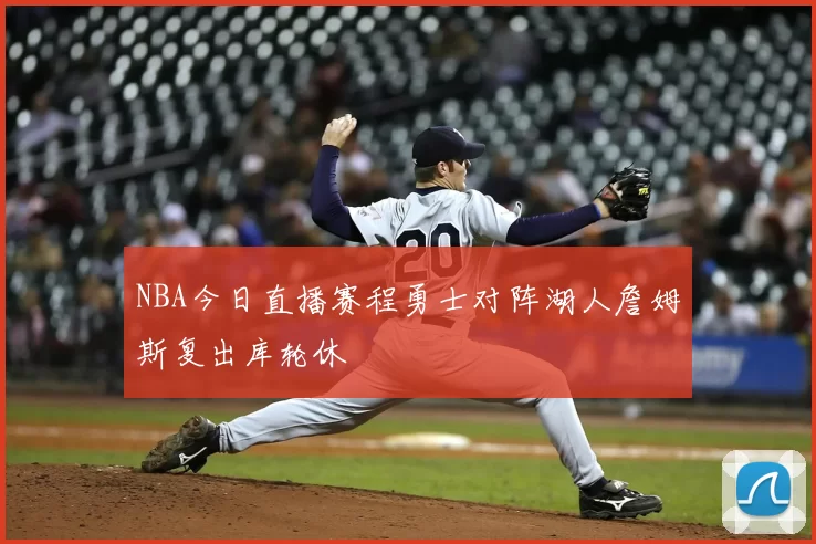 NBA今日直播赛程勇士对阵湖人詹姆斯复出库轮休