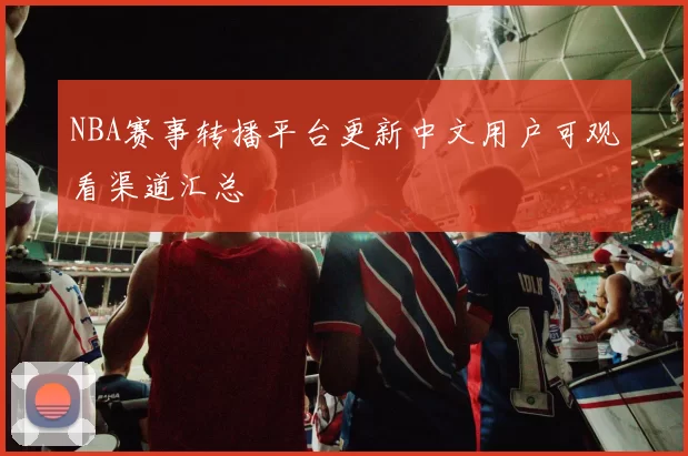 NBA赛事转播平台更新中文用户可观看渠道汇总