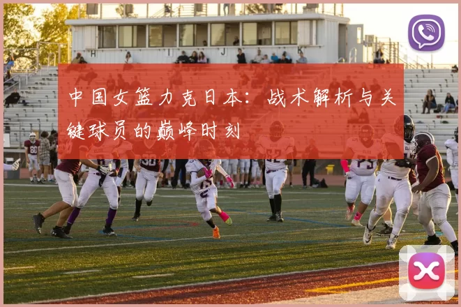 中国女篮力克日本：战术解析与关键球员的巅峰时刻