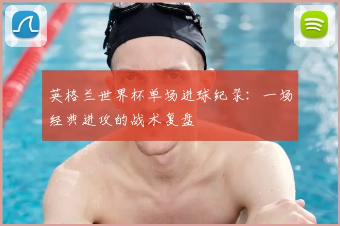 英格兰世界杯单场进球纪录:一场经典进攻的战术复盘