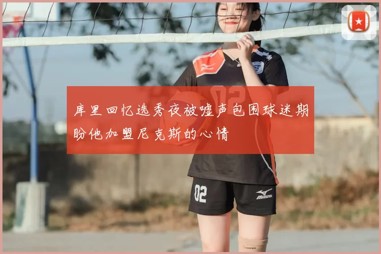 库里回忆选秀夜被嘘声包围球迷期盼他加盟尼克斯的心情