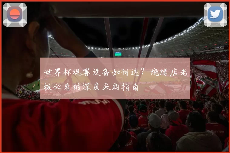 世界杯观赛设备如何选?烧烤店老板必看的深度采购指南