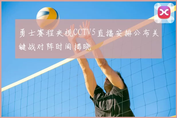勇士赛程央视CCTV5直播安排公布关键战对阵时间揭晓