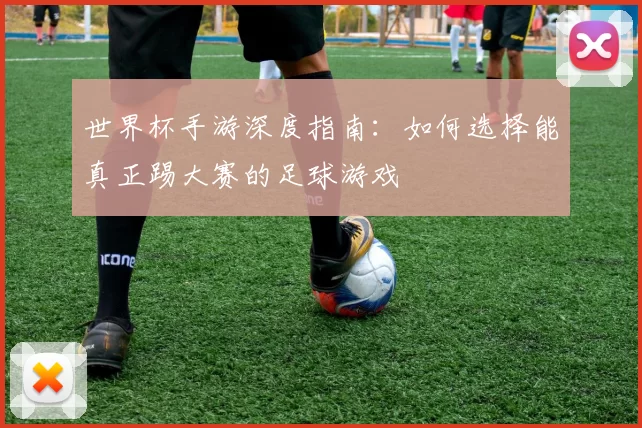 世界杯手游深度指南：如何选择能真正踢大赛的足球游戏