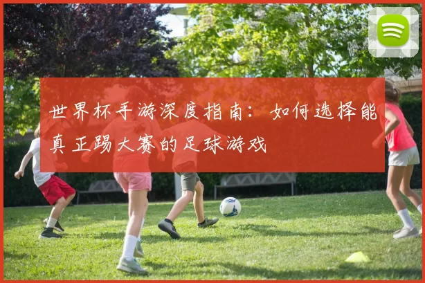 世界杯手游深度指南:如何选择能真正踢大赛的足球游戏