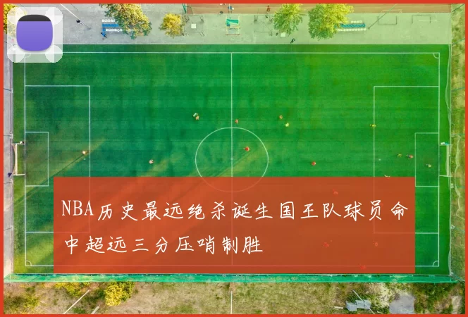 NBA历史最远绝杀诞生国王队球员命中超远三分压哨制胜