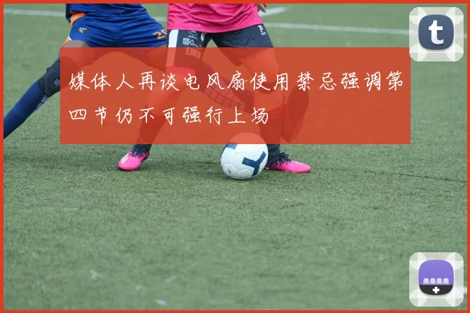 媒体人再谈电风扇使用禁忌强调第四节仍不可强行上场