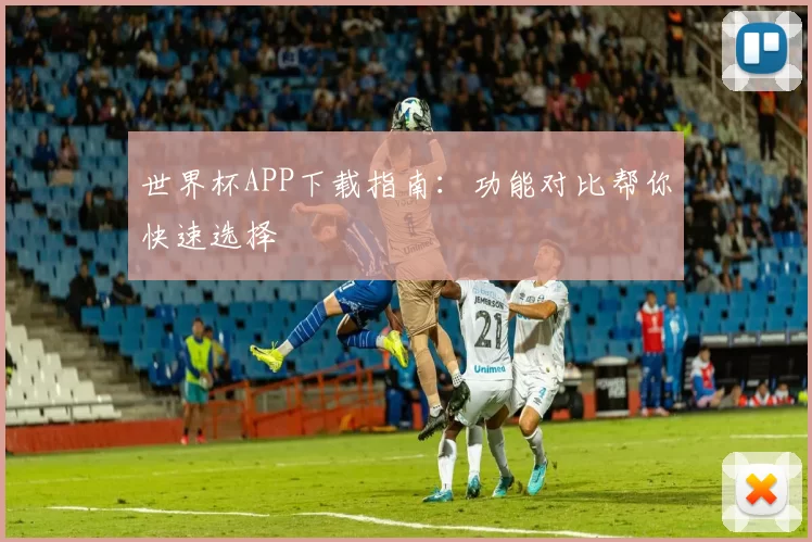 世界杯APP下载指南：功能对比帮你快速选择