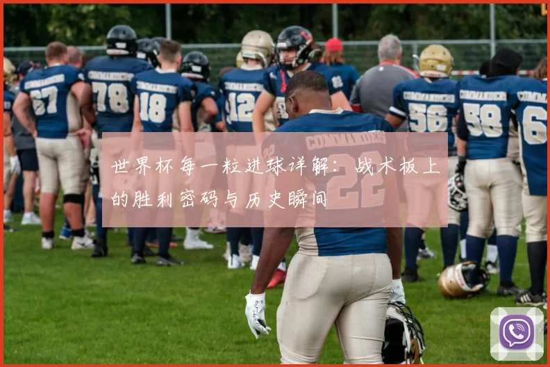 世界杯每一粒进球详解:战术板上的胜利密码与历史瞬间