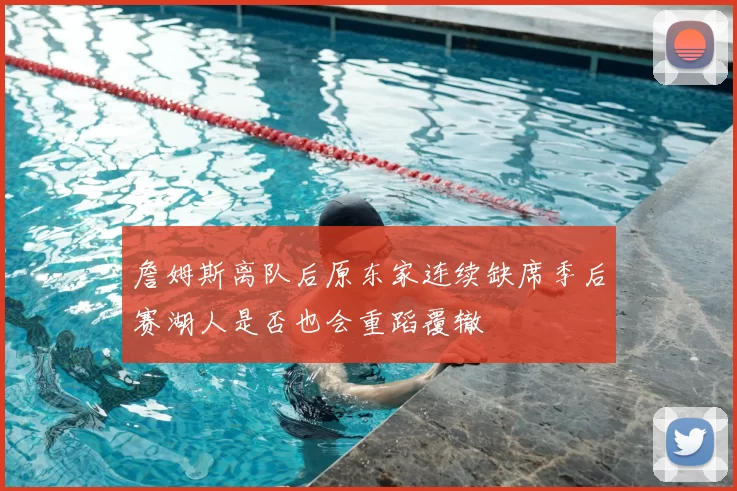 詹姆斯离队后原东家连续缺席季后赛湖人是否也会重蹈覆辙