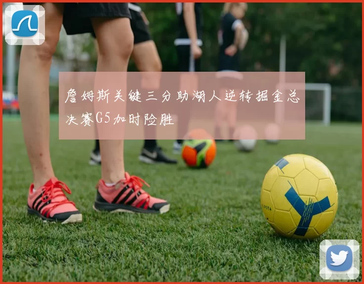 詹姆斯关键三分助湖人逆转掘金总决赛G5加时险胜
