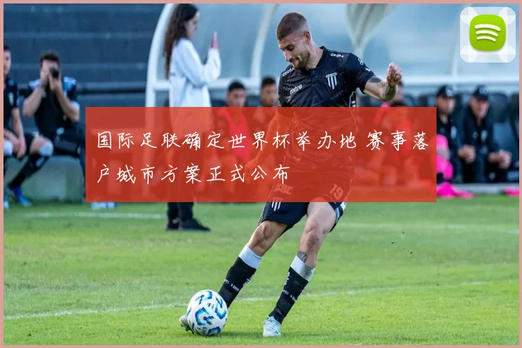 国际足联确定世界杯举办地 赛事落户城市方案正式公布