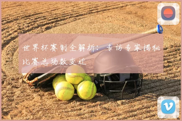 世界杯赛制全解析：专访专家揭秘比赛总场数变迁