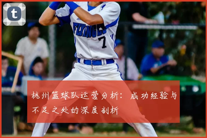 杭州篮球队运营分析：成功经验与不足之处的深度剖析